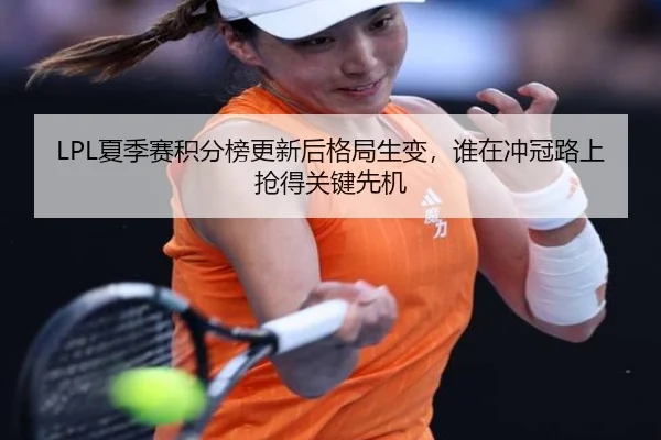 LPL夏季赛积分榜更新后格局生变，谁在冲冠路上抢得关键先机 - douyusports